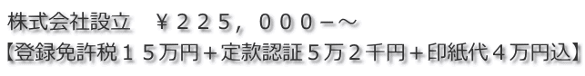 株式会社設立　￥２２５，０００－～ 【登録免許税１５万円＋定款認証５万２千円＋印紙代４万円込】