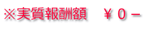 ※実質報酬額　￥０－ 